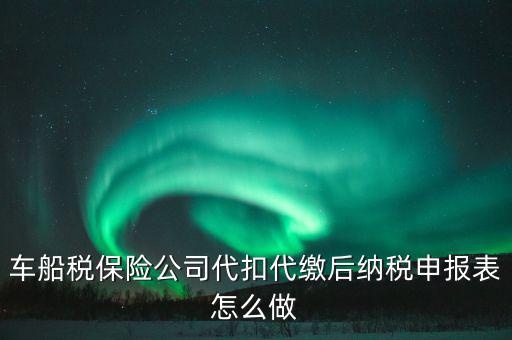 車船稅申報(bào)表如何填寫，車船稅保險(xiǎn)公司代扣代繳后納稅申報(bào)表怎么做
