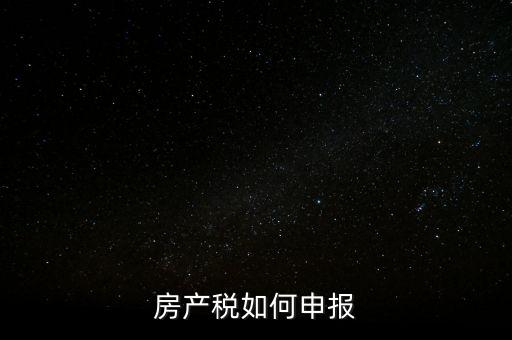房產(chǎn)稅如何申請報稅，房產(chǎn)稅怎么申報