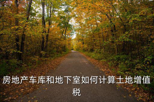 車庫如何算土地使用稅，房地產(chǎn)車庫和地下室如何計算土地增值稅