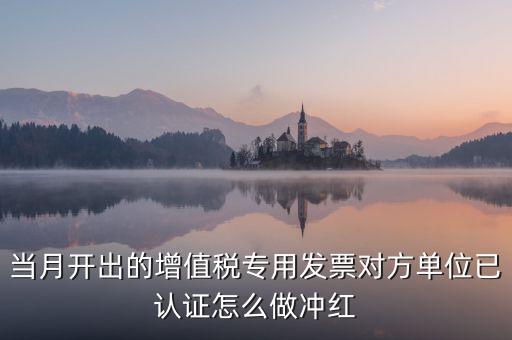 當(dāng)月開出的增值稅專用發(fā)票對方單位已認證怎么做沖紅