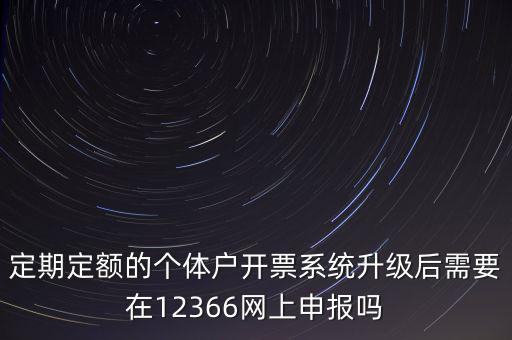 定期定額如何申報，定期定額的個體戶開票系統(tǒng)升級后需要在12366網(wǎng)上申報嗎