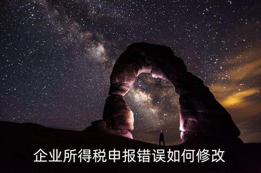 如何更正申報年度企業(yè)所得稅，企業(yè)所得稅申報錯誤如何修改
