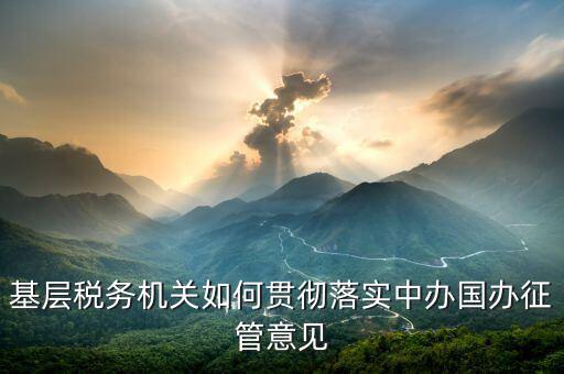 如何落實稅務(wù)機構(gòu)改革精神，基層稅務(wù)機關(guān)如何貫徹落實中辦國辦征管意見