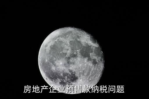 房企預(yù)售房款如何納稅，房地產(chǎn)企業(yè) 預(yù)售房款涉及哪些稅種注意哪些問題呢