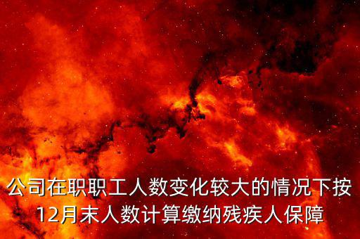 殘保金如何計算案例，公司在職職工人數變化較大的情況下按12月末人數計算繳納殘疾人保障