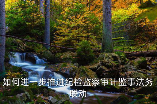 如何進一步推進紀檢監(jiān)察審計監(jiān)事法務(wù)聯(lián)動