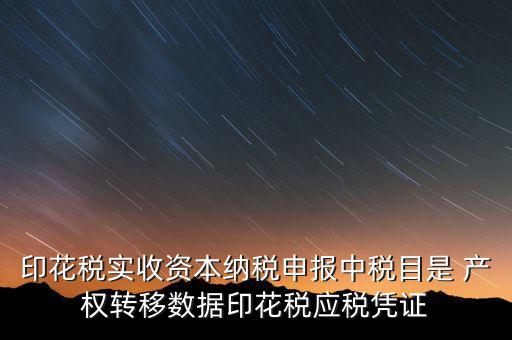 印花稅應(yīng)征憑證名稱如何區(qū)分，印花稅實(shí)收資本納稅申報(bào)中稅目是 產(chǎn)權(quán)轉(zhuǎn)移數(shù)據(jù)印花稅應(yīng)稅憑證