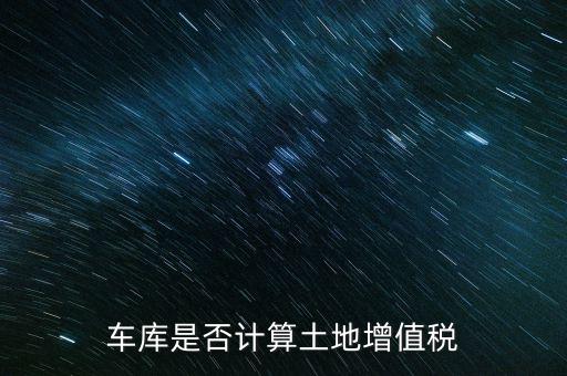 車庫(kù)是否計(jì)算土地增值稅