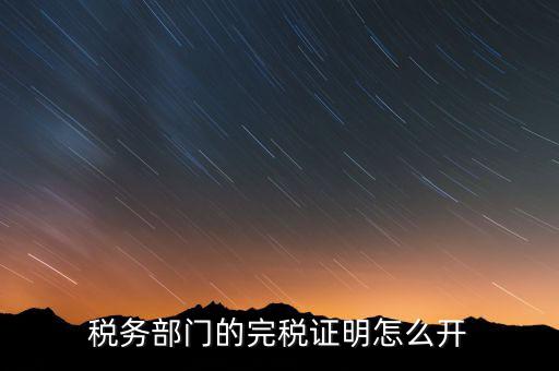稅收完稅證明官網(wǎng)如何開，稅務部門的完稅證明怎么開