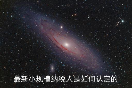 小規(guī)模納稅人如何界定，最新小規(guī)模納稅人是如何認(rèn)定的
