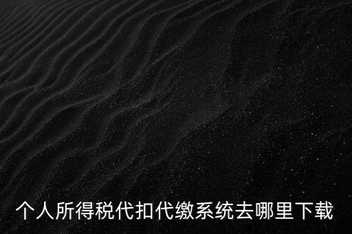 個人所得稅代扣代繳系統(tǒng)去哪里下載