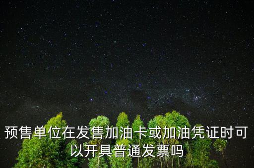 預(yù)售卡如何開票，預(yù)售單位在發(fā)售加油卡或加油憑證時可以開具普通發(fā)票嗎