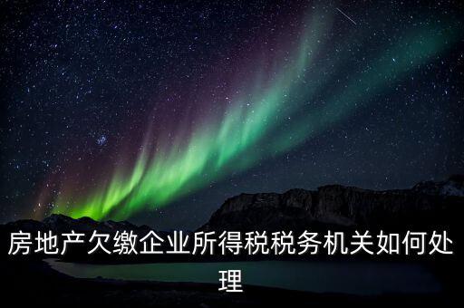 欠繳稅款如何處理，房地產(chǎn)欠繳企業(yè)所得稅稅務(wù)機關(guān)如何處理