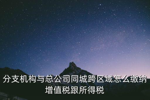 跨區(qū)域涉稅事項如何繳稅，上?？鐓^(qū)經(jīng)營如何繳納增值稅