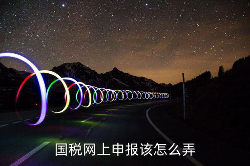 如何在國(guó)家稅務(wù)網(wǎng)上申報(bào)，國(guó)稅網(wǎng)上申報(bào)該怎么弄