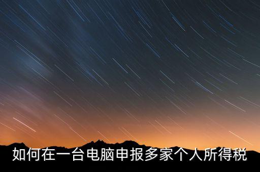 福州一機多報個稅如何安裝，怎樣在一臺電腦裝多個個稅申報系統(tǒng)