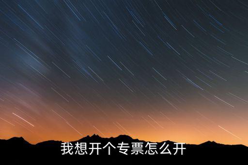 我想開(kāi)個(gè)專(zhuān)票怎么開(kāi)