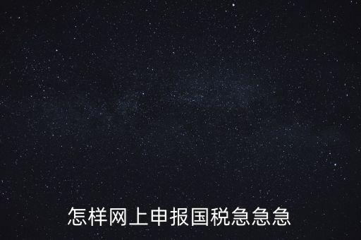 如何網(wǎng)頁申報(bào)國稅，怎樣網(wǎng)上申報(bào)國稅急急急