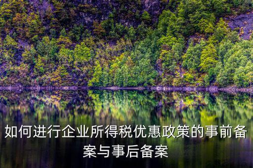 如何進(jìn)行所得稅優(yōu)惠備案，如何進(jìn)行企業(yè)所得稅優(yōu)惠政策的事前備案與事后備案