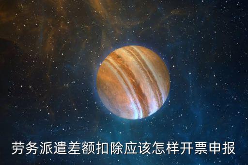 勞務(wù)派遣差額扣除應(yīng)該怎樣開(kāi)票申報(bào)