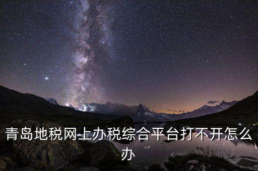 青島企業(yè)地稅應(yīng)該如何登陸，青島地稅網(wǎng)上辦稅綜合平臺打不開怎么辦
