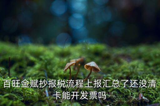 百旺金賦如何增值稅普票抄報(bào)稅，百旺金賦抄報(bào)稅流程上報(bào)匯總了還沒清卡能開發(fā)票嗎