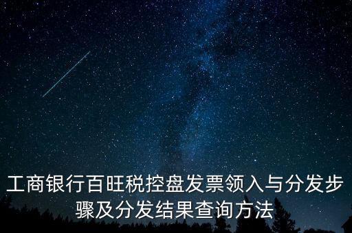 工商銀行百旺稅控盤發(fā)票領入與分發(fā)步驟及分發(fā)結果查詢方法