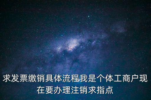 發(fā)票如何繳銷及注銷，求發(fā)票繳銷具體流程我是個(gè)體工商戶現(xiàn)在要辦理注銷求指點(diǎn)