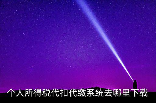 如何下載安徽省個(gè)稅客戶端，個(gè)人所得稅代扣代繳系統(tǒng)去哪里下載