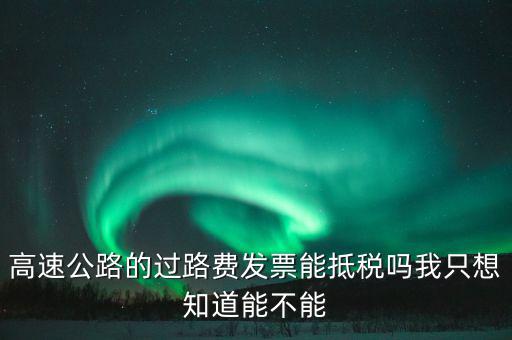 高速公路發(fā)票如何抵扣，高速公路的過路費(fèi)發(fā)票能抵稅嗎我只想知道能不能