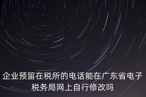 深圳如何修改在稅局的電話，如何變更企業(yè)在國稅局地稅局登記的電話打電話變更說在網(wǎng)上變更怎么