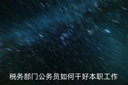 新時(shí)代稅務(wù)人如何干好稅務(wù)工作，怎么做好 稅管工作
