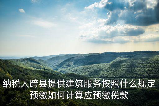 跨區(qū)域涉稅事項預期如何繳銷，納稅人跨縣提供建筑服務按照什么規(guī)定預繳如何計算應預繳稅款