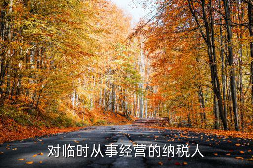 臨時(shí)經(jīng)營(yíng)如何納稅人，對(duì)臨時(shí)從事經(jīng)營(yíng)的納稅人