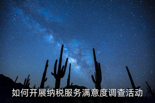 如何開展納稅人大走訪，如何開展納稅服務(wù)滿意度調(diào)查活動