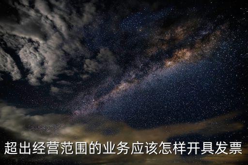 超出經(jīng)營范圍如何開票，超經(jīng)營范圍業(yè)務(wù)怎么開增值稅專票