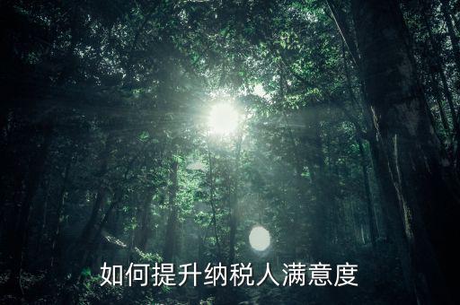 如何提升納稅人服務(wù)滿意度，如何提高納稅人滿意度 中國稅務(wù)報