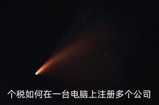 廣西新個(gè)稅系統(tǒng)如何設(shè)多家企業(yè)，個(gè)稅如何在一臺(tái)電腦上注冊(cè)多個(gè)公司