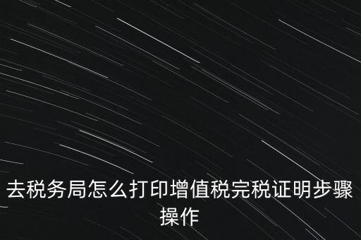 如何打印企業(yè)納稅證明嗎，去稅務(wù)局怎么打印增值稅完稅證明步驟操作