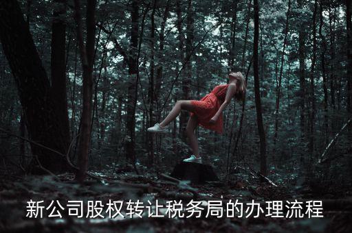 公司轉讓稅務如何轉讓，新公司股權轉讓稅務局的辦理流程