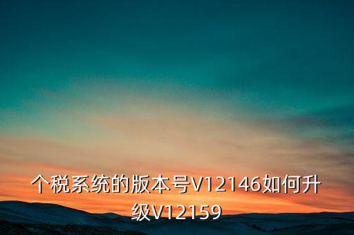 個(gè)人所得稅系統(tǒng)如何在線升級，個(gè)稅系統(tǒng)的版本號V12146如何升級V12159