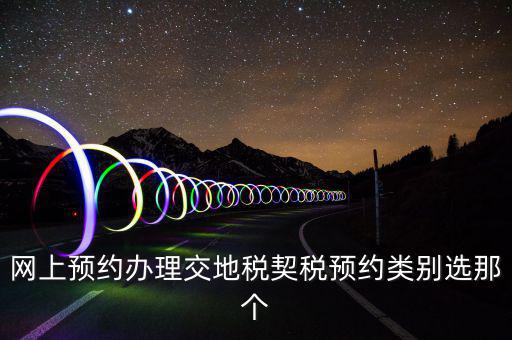 地稅如何預(yù)約，網(wǎng)上預(yù)約辦理交地稅契稅預(yù)約類別選那個
