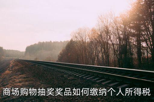 微信商城店家如何繳稅，商場購物抽獎(jiǎng)獎(jiǎng)品如何繳納個(gè)人所得稅