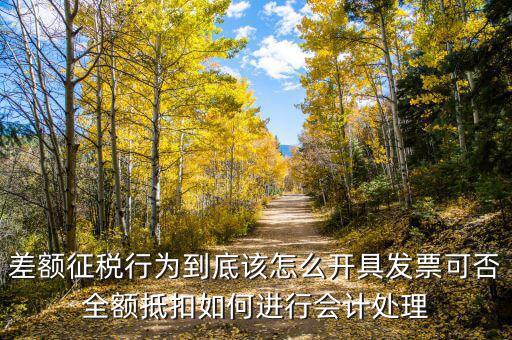 差額征稅如何開專票，差額征稅行為到底該怎么開具發(fā)票可否全額抵扣如何進(jìn)行會(huì)計(jì)處理