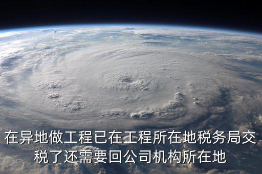 工程項目異地預繳后 如何申報，在異地做工程已在工程所在地稅務局交稅了還需要回公司機構所在地
