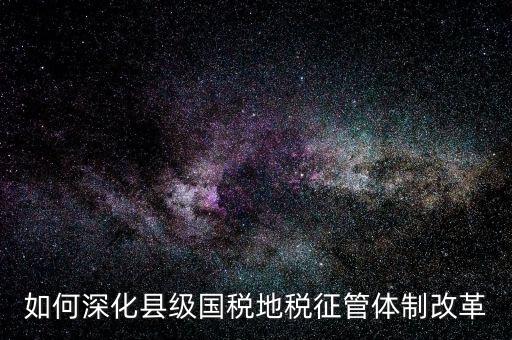 地稅如何深化征管體制改革，如何深化縣級國稅地稅征管體制改革