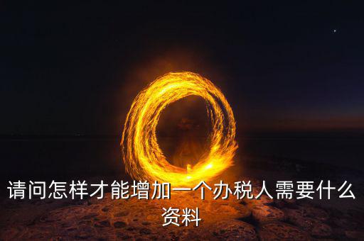 北京國稅如何增加辦稅人員，請問怎樣才能增加一個辦稅人需要什么資料