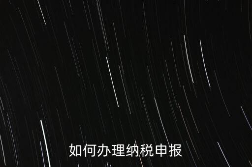 稅收要如何申報，如何辦理納稅申報