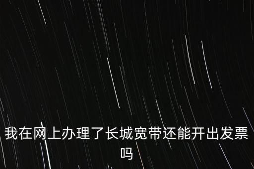 辦理寬帶業(yè)務(wù)如何開票，我在網(wǎng)上辦理了長城寬帶還能開出發(fā)票嗎
