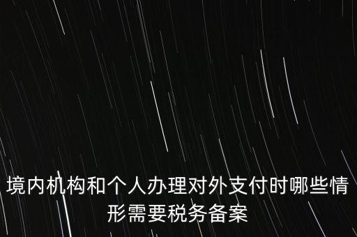 境內(nèi)機構(gòu)和個人辦理對外支付時哪些情形需要稅務(wù)備案